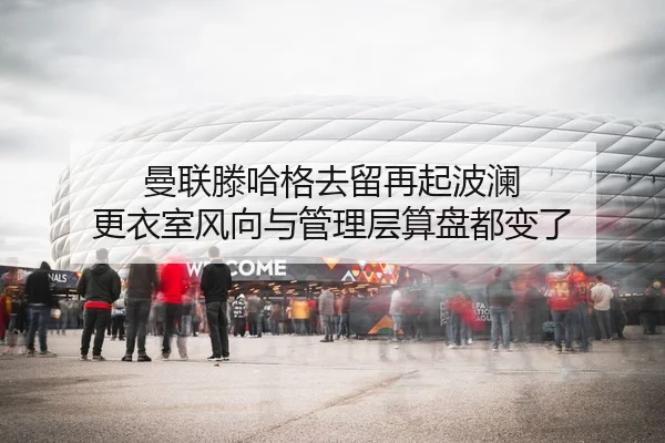 曼联滕哈格去留再起波澜 更衣室风向与管理层算盘都变了