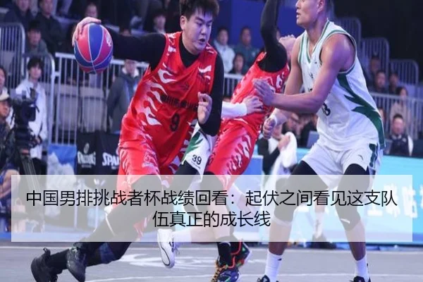 中国男排挑战者杯战绩回看：起伏之间看见这支队伍真正的成长线